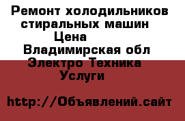 Ремонт холодильников стиральных машин › Цена ­ 200 - Владимирская обл. Электро-Техника » Услуги   